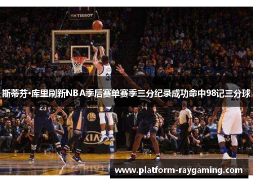 斯蒂芬·库里刷新NBA季后赛单赛季三分纪录成功命中98记三分球