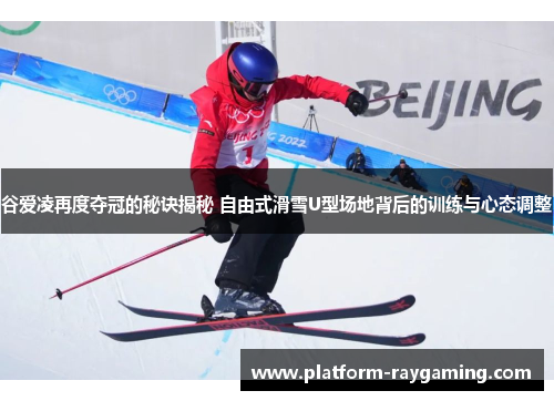 谷爱凌再度夺冠的秘诀揭秘 自由式滑雪U型场地背后的训练与心态调整