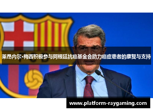 莱昂内尔·梅西积极参与阿根廷抗癌基金会助力癌症患者的康复与支持