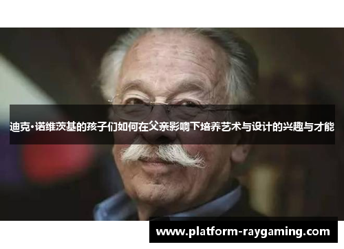 迪克·诺维茨基的孩子们如何在父亲影响下培养艺术与设计的兴趣与才能