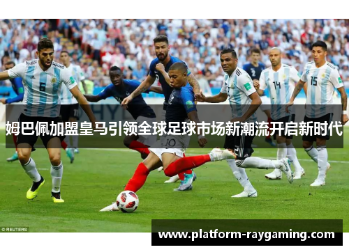 姆巴佩加盟皇马引领全球足球市场新潮流开启新时代