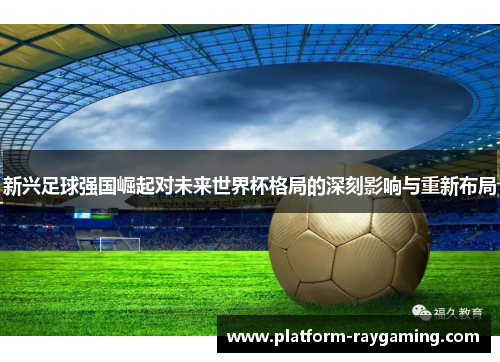 新兴足球强国崛起对未来世界杯格局的深刻影响与重新布局