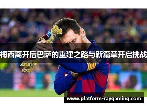 梅西离开后巴萨的重建之路与新篇章开启挑战