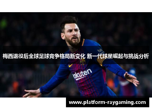 梅西退役后全球足球竞争格局新变化 新一代球星崛起与挑战分析