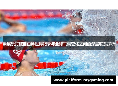 潘展乐打破自由泳世界纪录与全球气候变化之间的深层联系探析