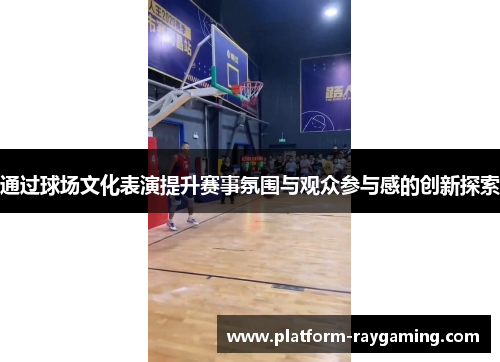 通过球场文化表演提升赛事氛围与观众参与感的创新探索