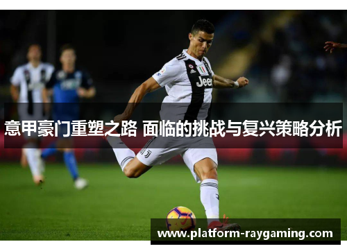 意甲豪门重塑之路 面临的挑战与复兴策略分析