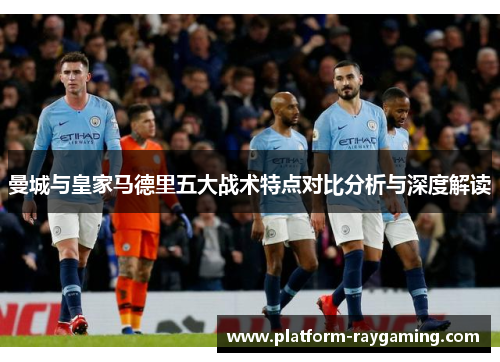曼城与皇家马德里五大战术特点对比分析与深度解读