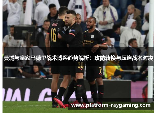 曼城与皇家马德里战术博弈趋势解析：攻防转换与压迫战术对决