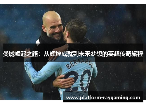 曼城崛起之路：从辉煌成就到未来梦想的英超传奇旅程