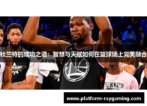 杜兰特的成功之道：智慧与天赋如何在篮球场上完美融合
