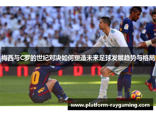 梅西与C罗的世纪对决如何塑造未来足球发展趋势与格局