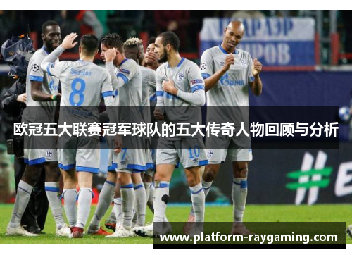 欧冠五大联赛冠军球队的五大传奇人物回顾与分析