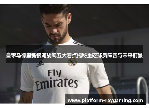 皇家马德里新银河战舰五大看点揭秘重磅球员阵容与未来前景