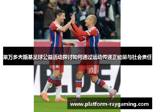 莱万多夫斯基足球公益活动探讨如何通过运动传递正能量与社会责任