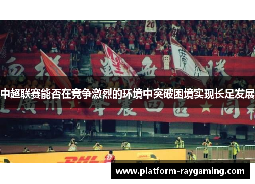 中超联赛能否在竞争激烈的环境中突破困境实现长足发展