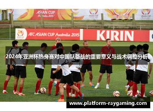 2024年亚洲杯热身赛对中国队备战的重要意义与战术调整分析