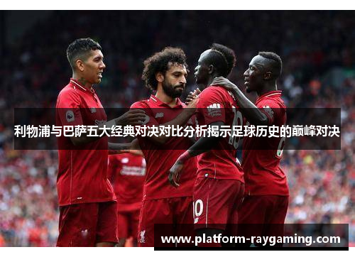 利物浦与巴萨五大经典对决对比分析揭示足球历史的巅峰对决