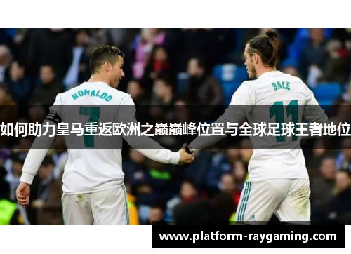 如何助力皇马重返欧洲之巅巅峰位置与全球足球王者地位