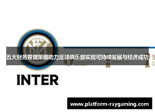 五大财务管理策略助力足球俱乐部实现可持续发展与经济成功