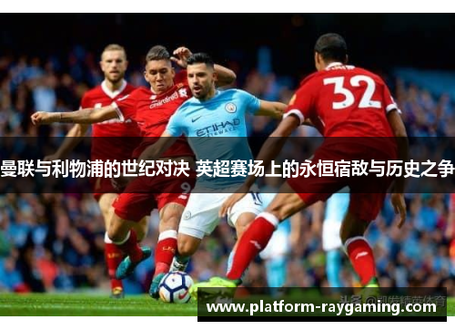 曼联与利物浦的世纪对决 英超赛场上的永恒宿敌与历史之争