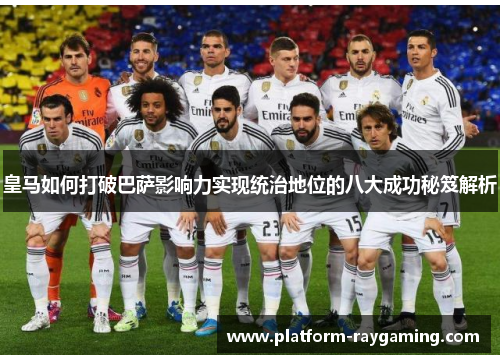 皇马如何打破巴萨影响力实现统治地位的八大成功秘笈解析