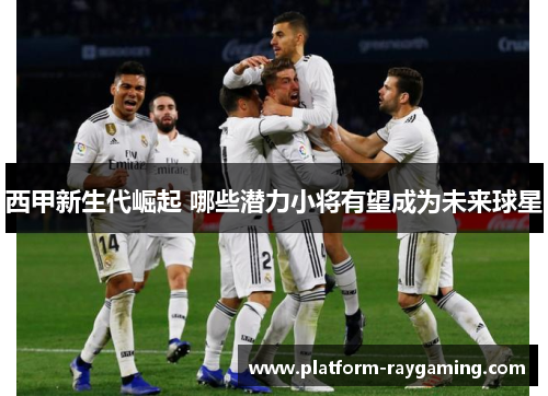 西甲新生代崛起 哪些潜力小将有望成为未来球星