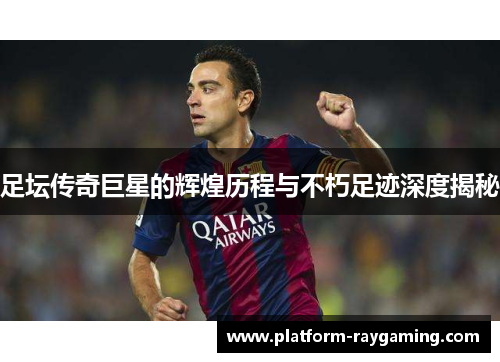 足坛传奇巨星的辉煌历程与不朽足迹深度揭秘
