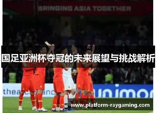国足亚洲杯夺冠的未来展望与挑战解析