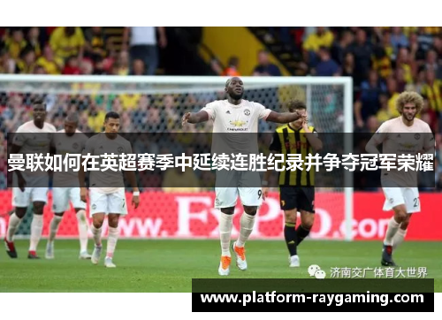 曼联如何在英超赛季中延续连胜纪录并争夺冠军荣耀