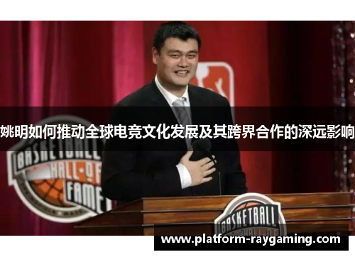 姚明如何推动全球电竞文化发展及其跨界合作的深远影响