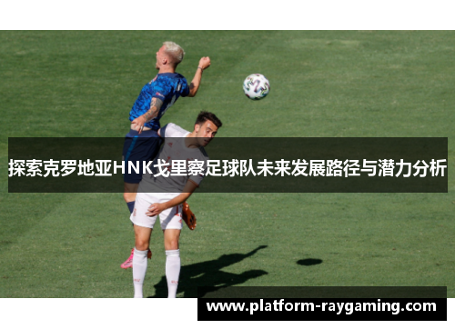 探索克罗地亚HNK戈里察足球队未来发展路径与潜力分析