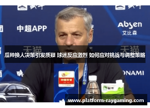 瓜帅换人决策引发质疑 球迷反应激烈 如何应对挑战与调整策略