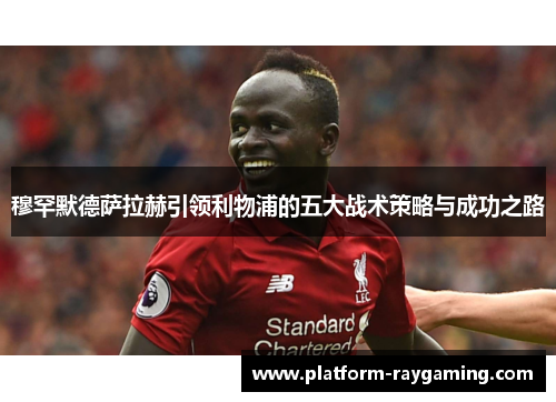 穆罕默德萨拉赫引领利物浦的五大战术策略与成功之路