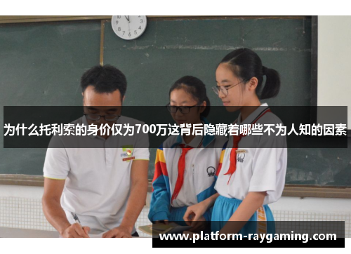 为什么托利索的身价仅为700万这背后隐藏着哪些不为人知的因素