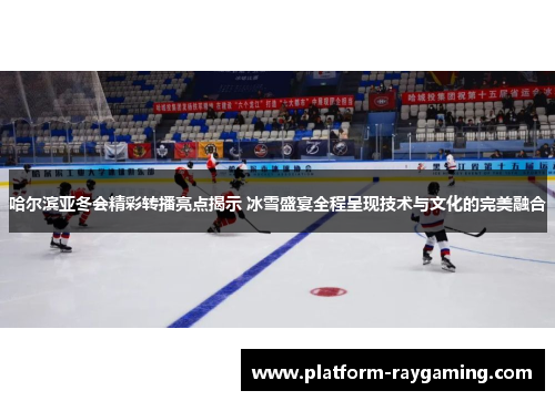 哈尔滨亚冬会精彩转播亮点揭示 冰雪盛宴全程呈现技术与文化的完美融合