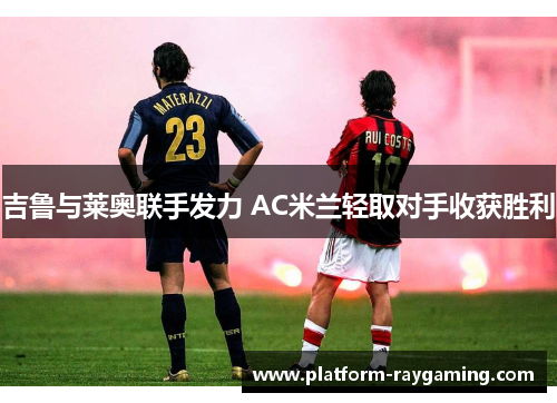 吉鲁与莱奥联手发力 AC米兰轻取对手收获胜利