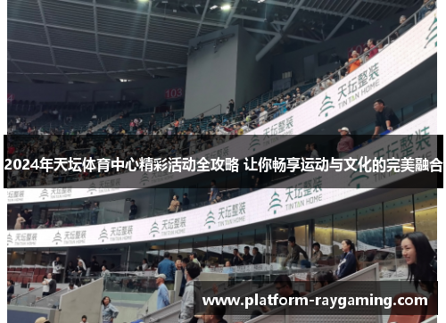 2024年天坛体育中心精彩活动全攻略 让你畅享运动与文化的完美融合