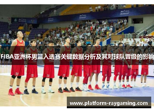 FIBA亚洲杯男篮入选赛关键数据分析及其对球队晋级的影响