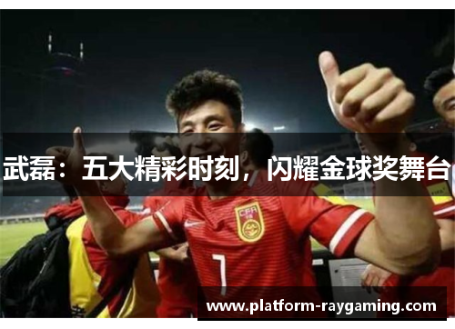 武磊：五大精彩时刻，闪耀金球奖舞台