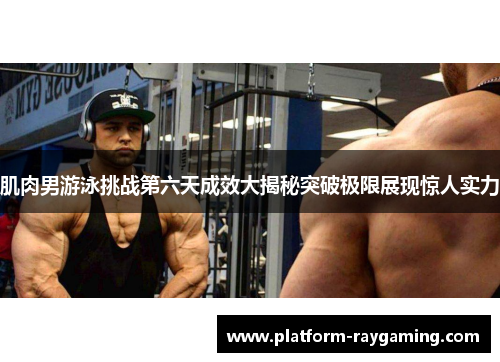肌肉男游泳挑战第六天成效大揭秘突破极限展现惊人实力