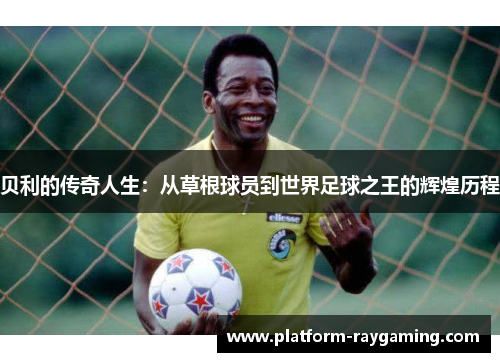 贝利的传奇人生：从草根球员到世界足球之王的辉煌历程