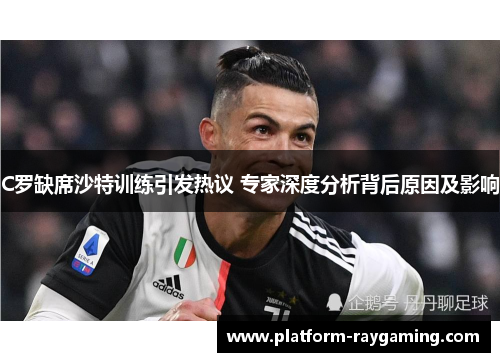 C罗缺席沙特训练引发热议 专家深度分析背后原因及影响