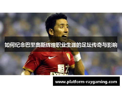 如何纪念巴里奥斯辉煌职业生涯的足坛传奇与影响