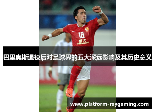 巴里奥斯退役后对足球界的五大深远影响及其历史意义