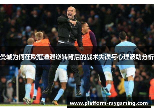 曼城为何在欧冠遭遇逆转背后的战术失误与心理波动分析