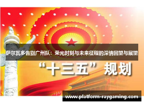萨尔瓦多告别广州队：荣光时刻与未来征程的深情回望与展望