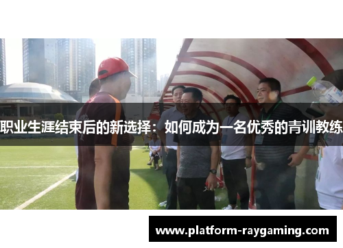职业生涯结束后的新选择：如何成为一名优秀的青训教练