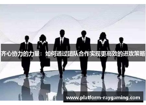 齐心协力的力量：如何通过团队合作实现更高效的进攻策略