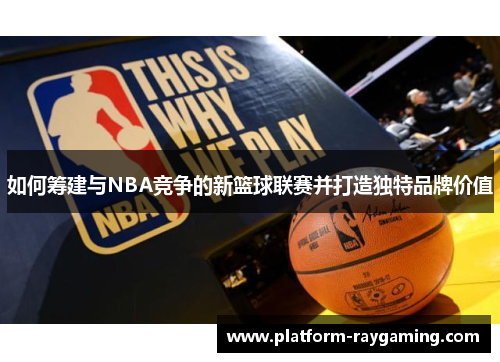 如何筹建与NBA竞争的新篮球联赛并打造独特品牌价值